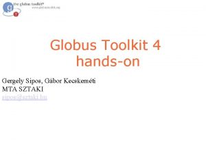 Globus Toolkit 4 handson Gergely Sipos Gbor Kecskemti