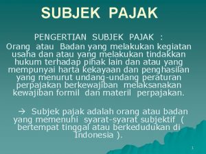 SUBJEK PAJAK PENGERTIAN SUBJEK PAJAK Orang atau Badan