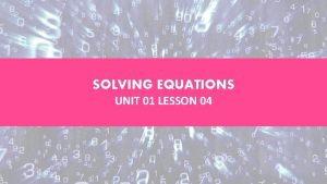 SOLVING EQUATIONS UNIT 01 LESSON 04 OBJECTIVES STUDENTS