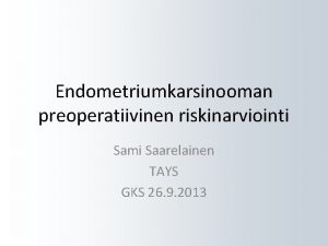 Endometriumkarsinooman preoperatiivinen riskinarviointi Sami Saarelainen TAYS GKS 26