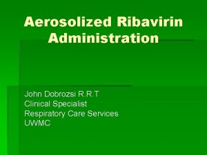 Aerosolized Ribavirin Administration John Dobrozsi R R T