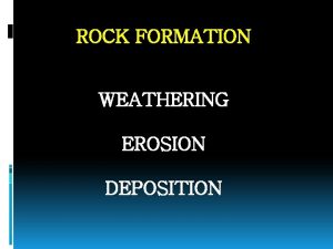 ROCK FORMATION WEATHERING EROSION DEPOSITION Erosion Erosion is