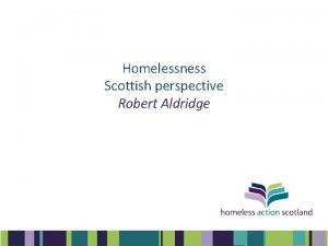 Homelessness Scottish perspective Robert Aldridge Homelessness since 1999