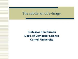 The subtle art of etriage Professor Ken Birman