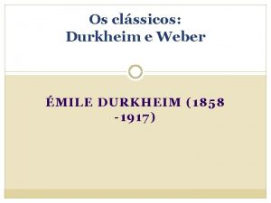 Os clssicos Durkheim e Weber MILE DURKHEIM 1858