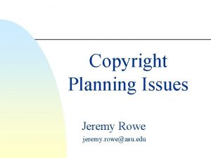 Copyright Planning Issues Jeremy Rowe jeremy roweasu edu