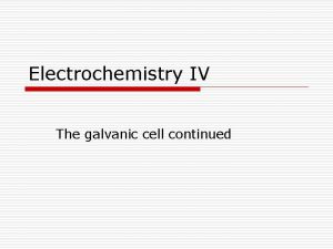 Electrochemistry IV The galvanic cell continued Consider the