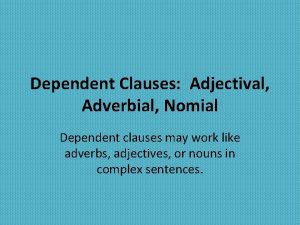 Dependent Clauses Adjectival Adverbial Nomial Dependent clauses may