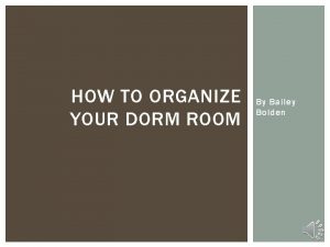 HOW TO ORGANIZE YOUR DORM ROOM By Bailey