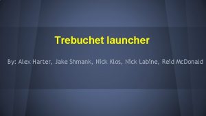 Trebuchet launcher By Alex Harter Jake Shmank Nick