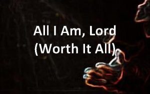 All I Am Lord Worth It All All