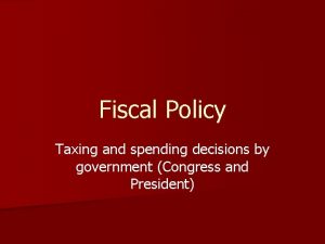 Fiscal Policy Taxing and spending decisions by government