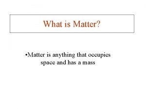 What is Matter Matter is anything that occupies