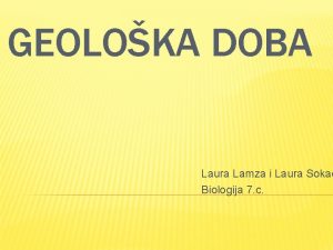 GEOLOKA DOBA Laura Lamza i Laura Soka Biologija