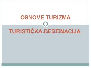 OSNOVE TURIZMA TURISTIKA DESTINACIJA Turistika regija geografski prostor