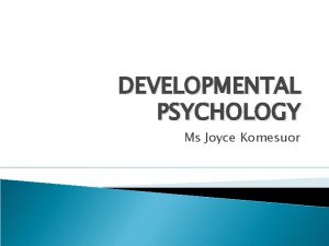 DEVELOPMENTAL PSYCHOLOGY Ms Joyce Komesuor Developmental Psychology Developmental