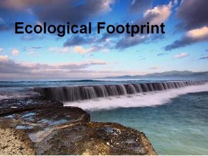 Ecological Footprint Ecological Footprints Ecological Footprint is a