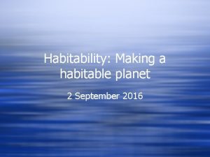 Habitability Making a habitable planet 2 September 2016