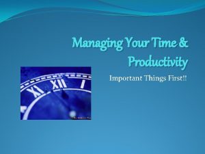 Managing Your Time Productivity Important Things First Managing