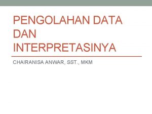 PENGOLAHAN DATA DAN INTERPRETASINYA CHAIRANISA ANWAR SST MKM