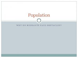 Population WHY DO MIGRANTS FACE OBSTACLES Why do