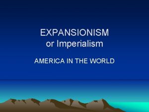 EXPANSIONISM or Imperialism AMERICA IN THE WORLD JUSTIFICATIONS