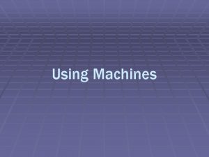 Using Machines 1 Machines A machine is a