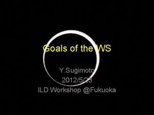 Goals of the WS Y Sugimoto 2012523 ILD