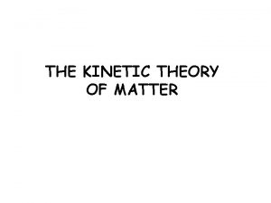 THE KINETIC THEORY OF MATTER The Kinetic theory