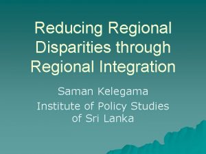 Reducing Regional Disparities through Regional Integration Saman Kelegama