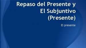 Repaso del Presente y El Subjuntivo Presente El