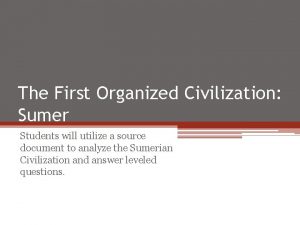 The First Organized Civilization Sumer Students will utilize