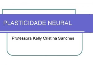 PLASTICIDADE NEURAL Professora Kelly Cristina Sanches DEFINIO Qualquer