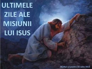 ULTIMELE ZILE ALE MISIUNII LUI ISUS Studiul 12