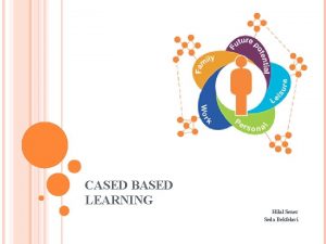 CASED BASED LEARNING Hilal Sener Seda Bekfelavi Based