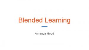 Blended Learning Amanda Hood What is blended learning