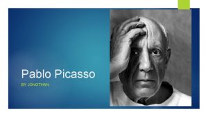 Pablo Picasso BY JONOTHAN Who is Pablo Picasso