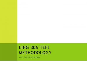 LING 306 TEFL METHODOLOGY APPROACH Refers to theories