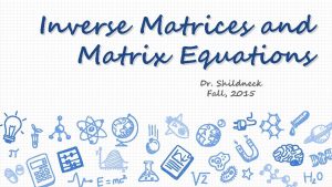 Inverse Matrices and Matrix Equations Dr Shildneck Fall