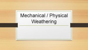 Mechanical Physical Weathering Mechanical Weathering The breakdown of
