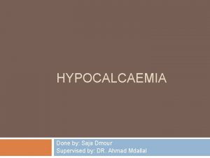 HYPOCALCAEMIA Done by Saja Dmour Supervised by DR