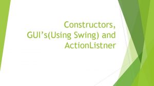 Constructors GUIsUsing Swing and Action Listner Constructors A