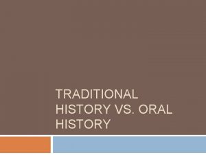 TRADITIONAL HISTORY VS ORAL HISTORY Traditional Written History