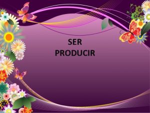 SER PRODUCIR SER PRODUCIR SER Presente Indicativo Imperfect