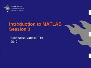 Introduction to MATLAB Session 3 Simopekka Vnsk THL