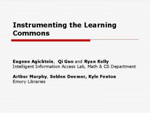 Instrumenting the Learning Commons Eugene Agichtein Qi Guo