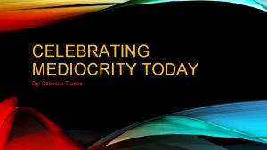 CELEBRATING MEDIOCRITY TODAY By Rebecca Trueba THE TWO