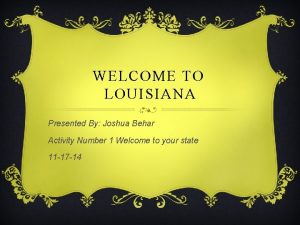 WELCOME TO LOUISIANA Presented By Joshua Behar Activity