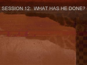 SESSION 12 WHAT HAS HE DONE WHAT HAS