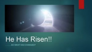 He Has Risen SO WHAT HAS CHANGED How